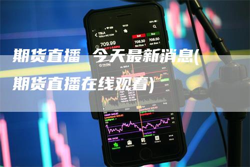 期货直播 今天最新消息(期货直播在线观看)