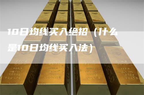 10日均线买入绝招（什么是10日均线买入法）