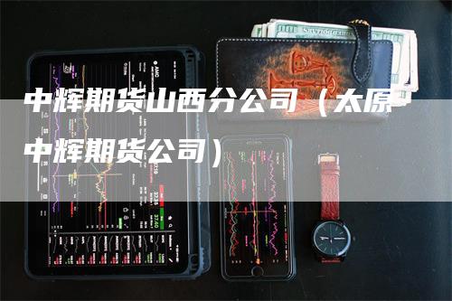 中辉期货山西分公司（太原中辉期货公司）