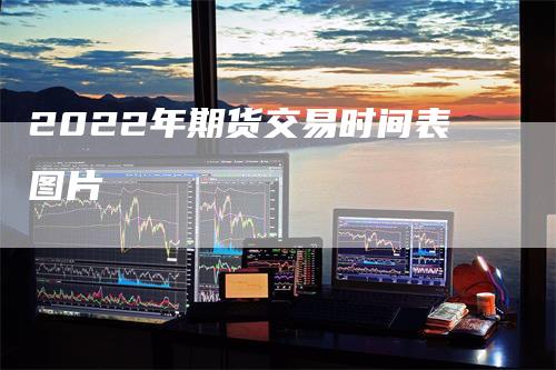 2022年期货交易时间表图片