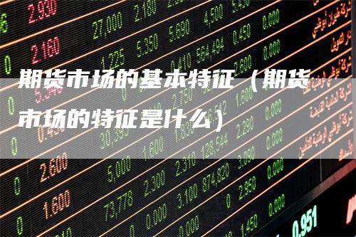 期货市场的基本特征（期货市场的特征是什么）