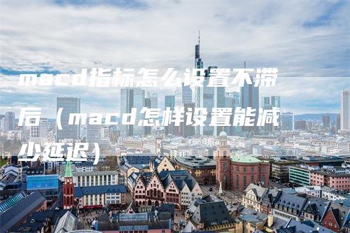 macd指标怎么设置不滞后（macd怎样设置能减少延迟）