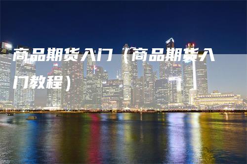 商品期货入门（商品期货入门教程）