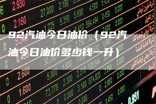 92汽油今日油价（92汽油今日油价多少钱一升）