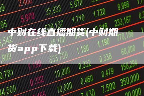 中财在线直播期货(中财期货app下载)