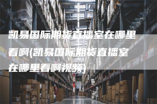 凯易国际期货直播室在哪里看啊(凯易国际期货直播室在哪里看啊视频)
