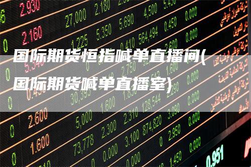 国际期货恒指喊单直播间(国际期货喊单直播室)