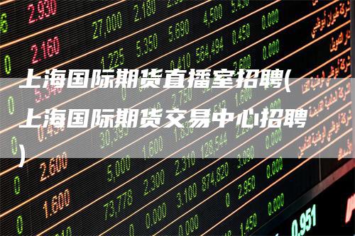 上海国际期货直播室招聘(上海国际期货交易中心招聘)