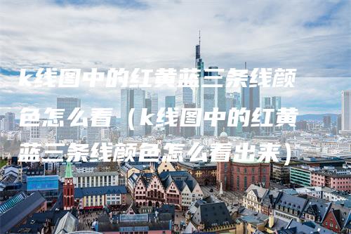k线图中的红黄蓝三条线颜色怎么看（k线图中的红黄蓝三条线颜色怎么看出来）