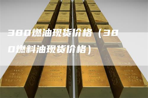 380燃油现货价格（380燃料油现货价格）