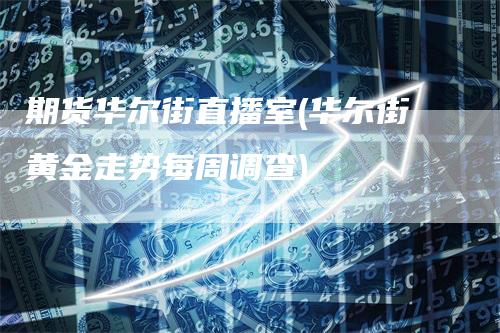 期货华尔街直播室(华尔街黄金走势每周调查)