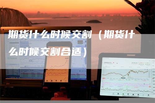 期货什么时候交割（期货什么时候交割合适）
