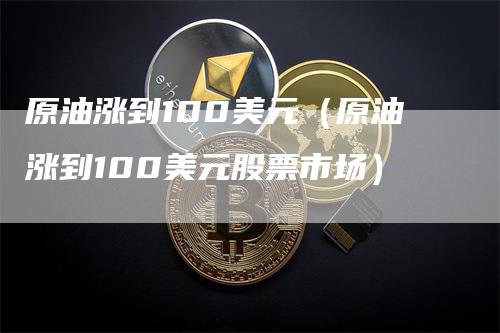 原油涨到100美元（原油涨到100美元股票市场）