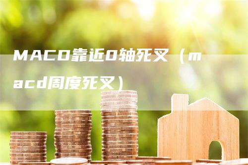 MACD靠近0轴死叉（macd周度死叉）