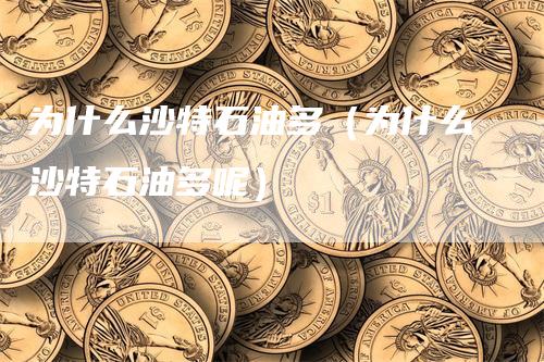 为什么沙特石油多（为什么沙特石油多呢）