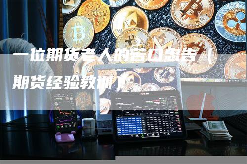 一位期货老人的苦口忠告（期货经验教训）