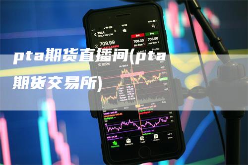 pta期货直播间(pta期货交易所)