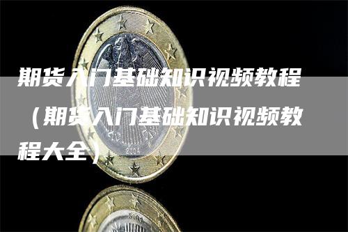 期货入门基础知识视频教程（期货入门基础知识视频教程大全）