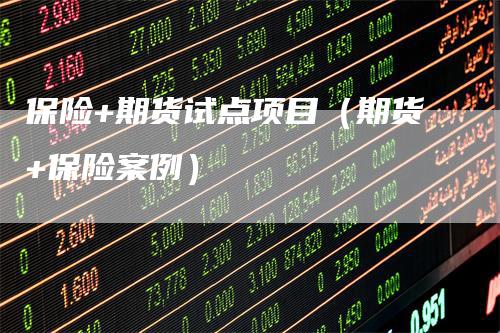保险+期货试点项目（期货+保险案例）