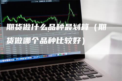 期货做什么品种最划算（期货做哪个品种比较好）
