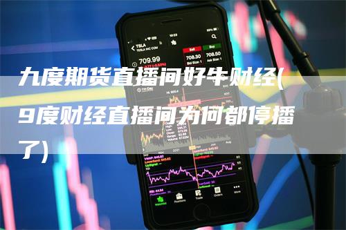 九度期货直播间好牛财经(9度财经直播间为何都停播了)