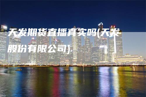 天发期货直播真实吗(天发股份有限公司)