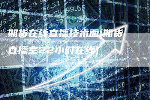 期货在线直播技术面(期货直播室22小时在线)