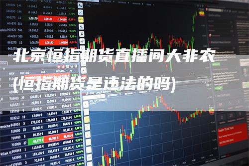 北京恒指期货直播间大非农(恒指期货是违法的吗)