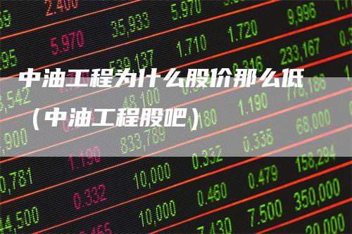 中油工程为什么股价那么低（中油工程股吧）