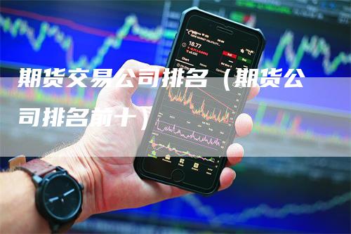 期货交易公司排名（期货公司排名前十）