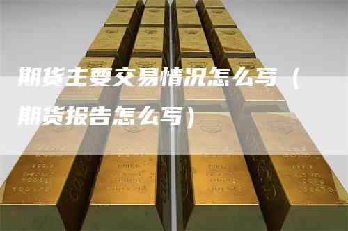 期货主要交易情况怎么写（期货报告怎么写）