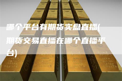 哪个平台有期货实盘直播(期货交易直播在哪个直播平台)
