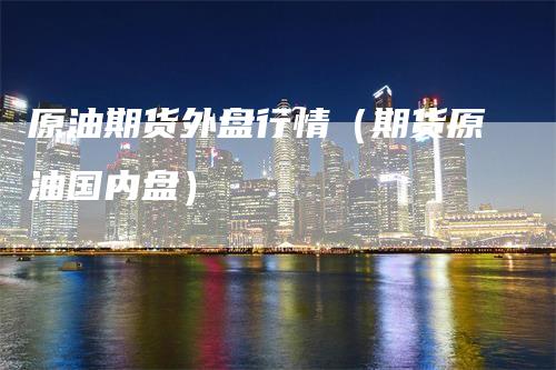 原油期货外盘行情（期货原油国内盘）