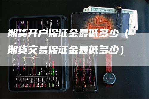 期货开户保证金最低多少（期货交易保证金最低多少）