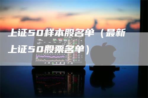 上证50样本股名单（最新上证50股票名单）