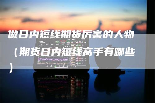 做日内短线期货厉害的人物（期货日内短线高手有哪些）
