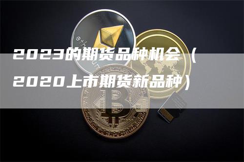 2023的期货品种机会（2020上市期货新品种）