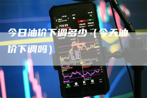 今日油价下调多少（今天油价下调吗）