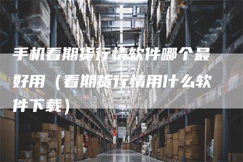 手机看期货行情软件哪个最好用（看期货行情用什么软件下载）