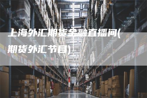 上海外汇期货金融直播间(期货外汇节目)