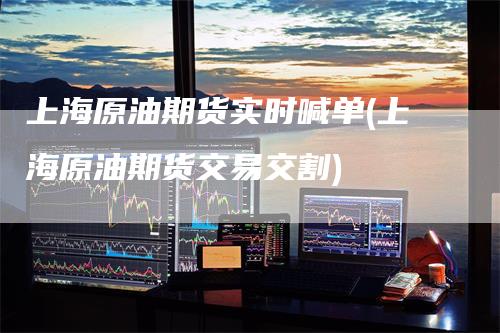 上海原油期货实时喊单(上海原油期货交易交割)