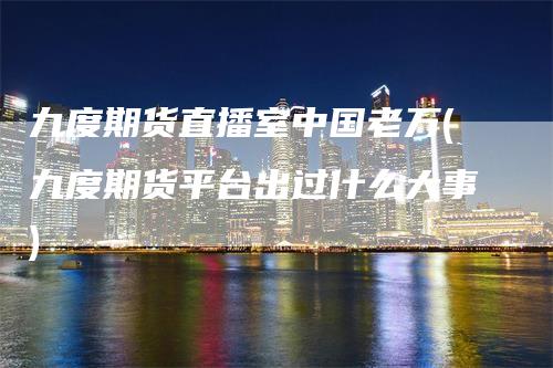 九度期货直播室中国老万(九度期货平台出过什么大事)