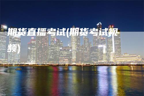 期货直播考试(期货考试视频)