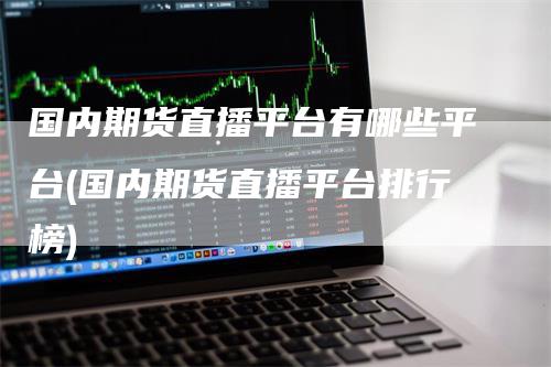 国内期货直播平台有哪些平台(国内期货直播平台排行榜)