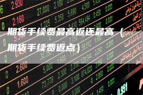 期货手续费最高返还最高（期货手续费返点）