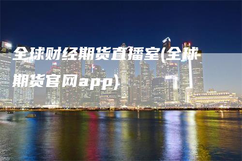 全球财经期货直播室(全球期货官网app)