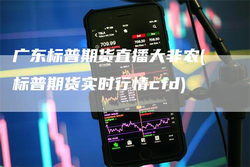 广东标普期货直播大非农(标普期货实时行情cfd)