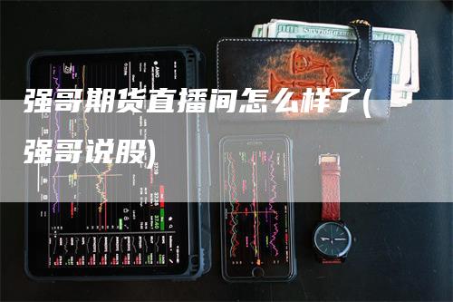 强哥期货直播间怎么样了(强哥说股)