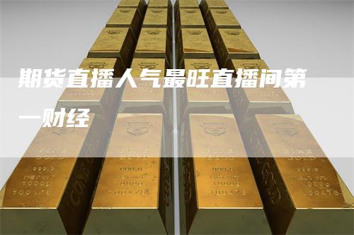 期货直播人气最旺直播间第一财经