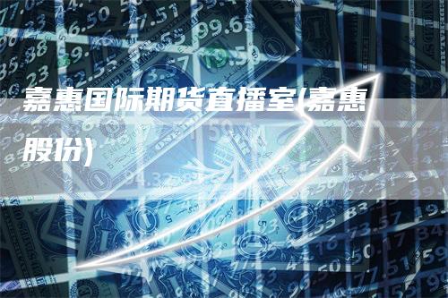 嘉惠国际期货直播室(嘉惠股份)